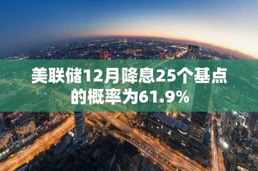 美联储12月降息25个基点的概率为61.9%