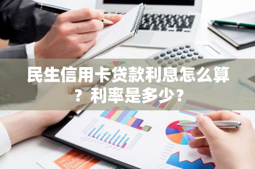 民生信用卡贷款利息怎么算？利率是多少？