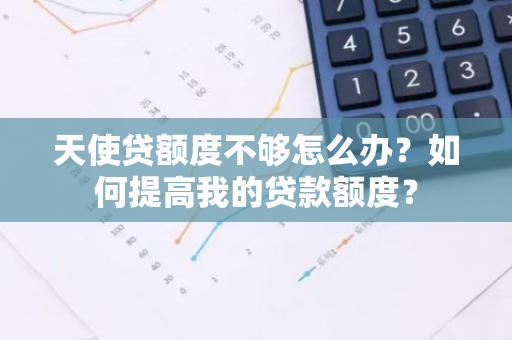 天使贷额度不够怎么办？如何提高我的贷款额度？