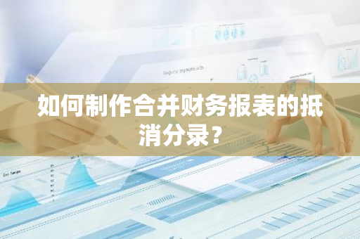 如何制作合并财务报表的抵消分录？