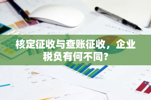 核定征收与查账征收，企业税负有何不同？