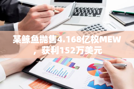 某鲸鱼抛售4.168亿枚MEW，获利152万美元