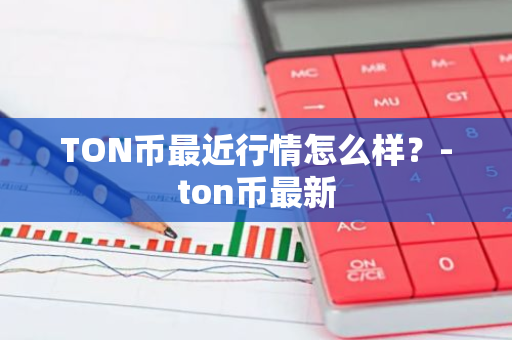 TON币最近行情怎么样？-ton币最新