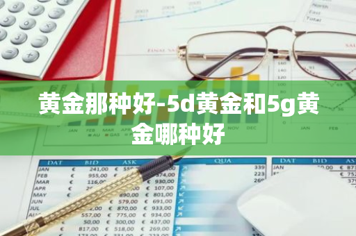 黄金那种好-5d黄金和5g黄金哪种好