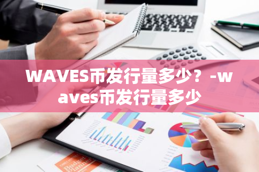 WAVES币发行量多少？-waves币发行量多少