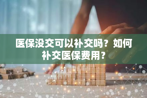 医保没交可以补交吗？如何补交医保费用？