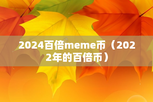 2024百倍meme币（2022年的百倍币）