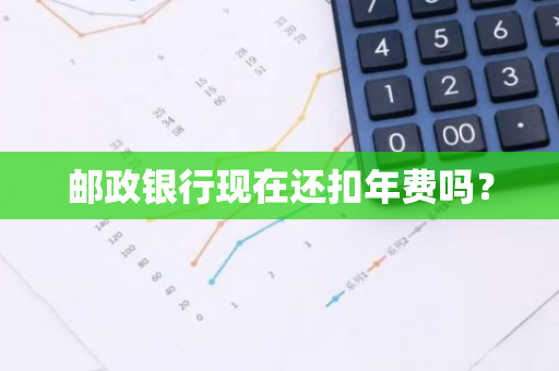 邮政银行现在还扣年费吗？