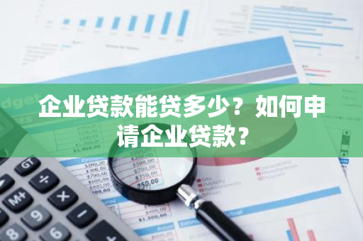 企业贷款能贷多少？如何申请企业贷款？