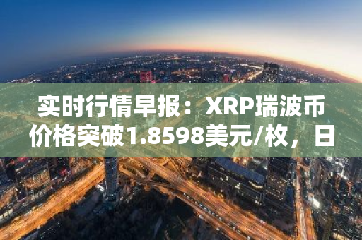 实时行情早报：XRP瑞波币价格突破1.8598美元/枚，日内涨3.50%