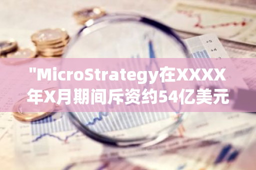 "MicroStrategy在XXXX年X月期间斥资约54亿美元收购了55,500个比特币"