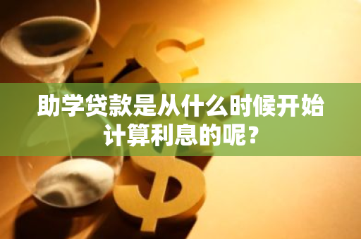 助学贷款是从什么时候开始计算利息的呢？