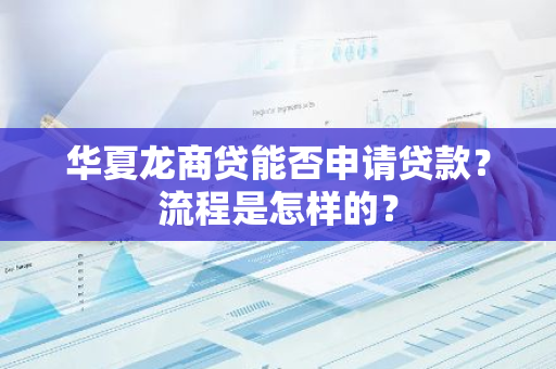 华夏龙商贷能否申请贷款？流程是怎样的？