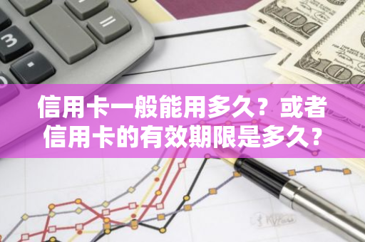 信用卡一般能用多久？或者信用卡的有效期限是多久？