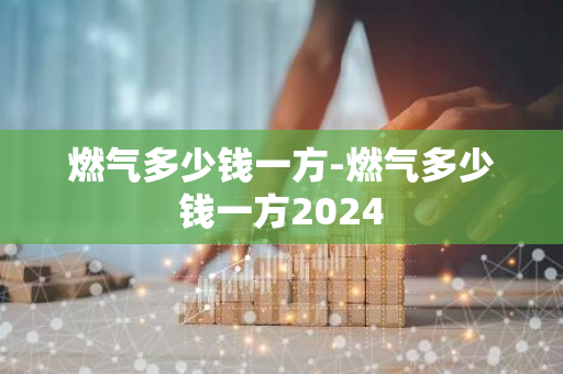 燃气多少钱一方-燃气多少钱一方2024