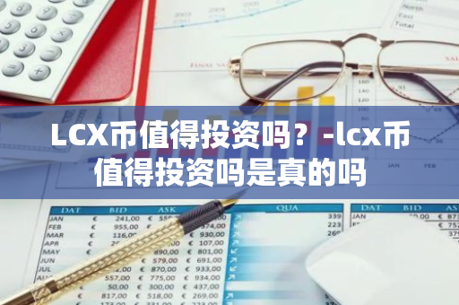 LCX币值得投资吗？-lcx币值得投资吗是真的吗