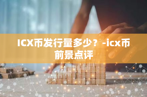 ICX币发行量多少？-icx币前景点评