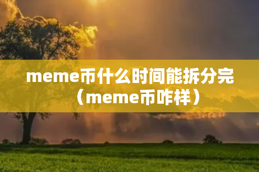 meme币什么时间能拆分完（meme币咋样）