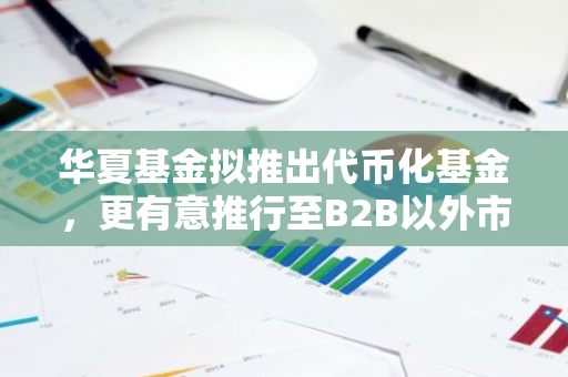 华夏基金拟推出代币化基金，更有意推行至B2B以外市场