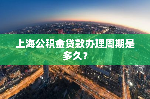 上海公积金贷款办理周期是多久？