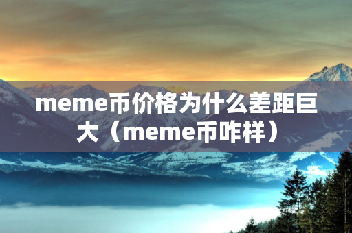 meme币价格为什么差距巨大（meme币咋样）