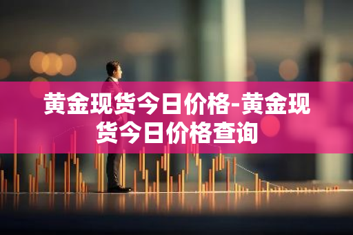 黄金现货今日价格-黄金现货今日价格查询