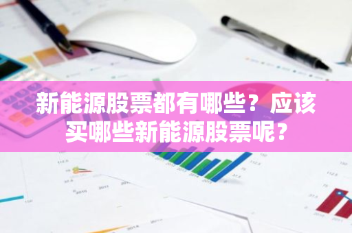 新能源股票都有哪些？应该买哪些新能源股票呢？