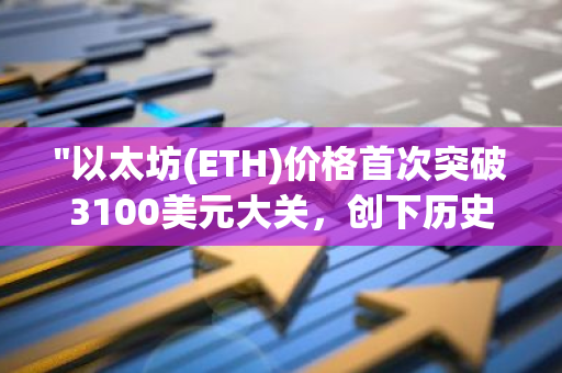 "以太坊(ETH)价格首次突破3100美元大关，创下历史新高，引领加密货币市场繁荣"