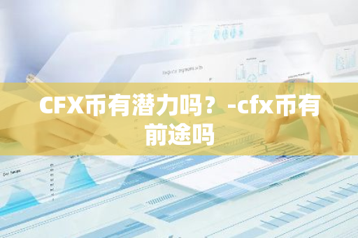 CFX币有潜力吗？-cfx币有前途吗