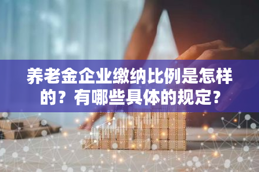 养老金企业缴纳比例是怎样的？有哪些具体的规定？