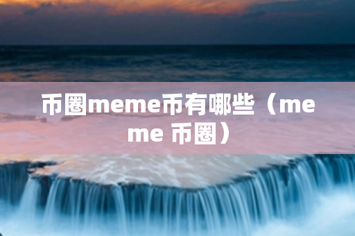 币圈meme币有哪些（meme 币圈）