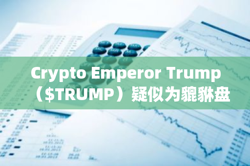 Crypto Emperor Trump（$TRUMP）疑似为貔貅盘骗局，价格接近归零