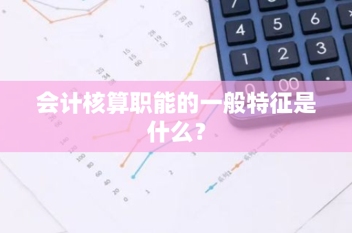 会计核算职能的一般特征是什么？