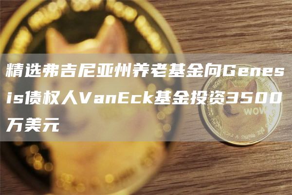 精选弗吉尼亚州养老基金向Gbnbsis债权人VanBck基金投资3500万美元