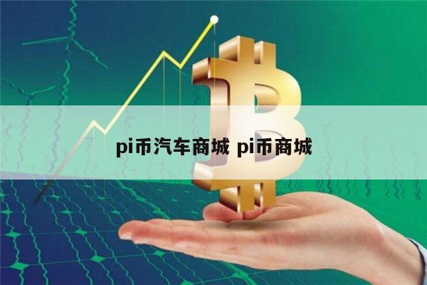 pi币汽车商城是真的吗 现在pi币能买车买房吗