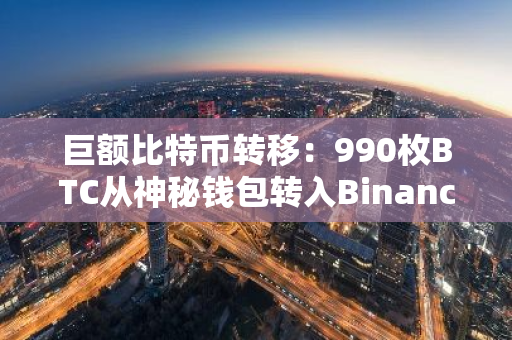 巨额比特币转移：990枚BTC从神秘钱包转入Binance，总价值超6800万美元