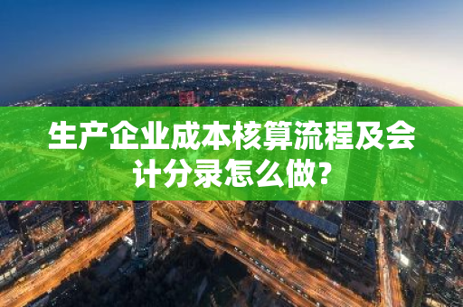 生产企业成本核算流程及会计分录怎么做？