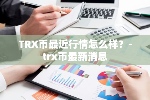 TRX币最近行情怎么样？-trx币最新消息