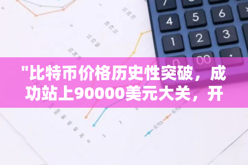 "比特币价格历史性突破，成功站上90000美元大关，开启新一轮加密货币热潮"