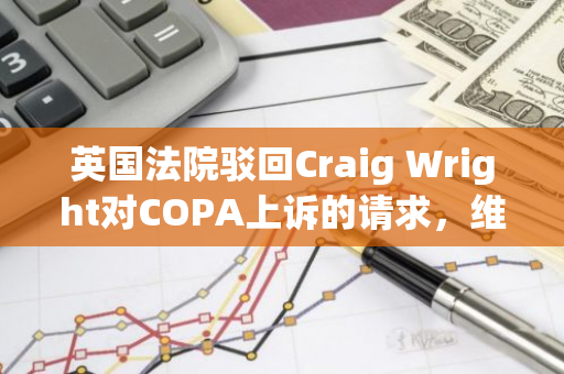 英国法院驳回Craig Wright对COPA上诉的请求，维持原判