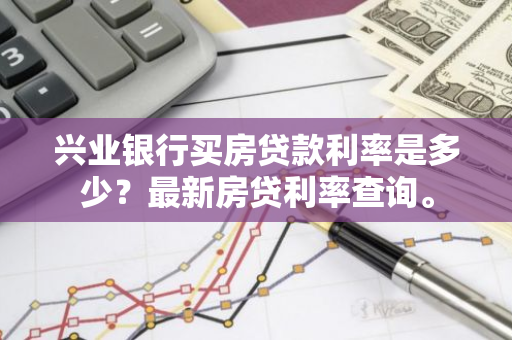 兴业银行买房贷款利率是多少？最新房贷利率查询。