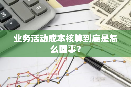 业务活动成本核算到底是怎么回事？