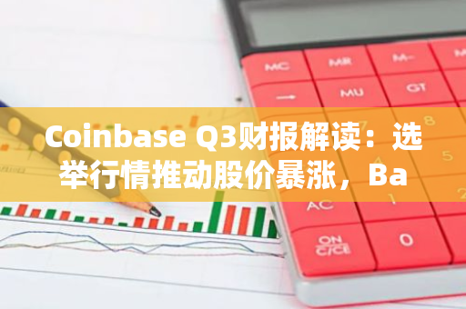 Coinbase Q3财报解读：选举行情推动股价暴涨，Base持续领跑L2