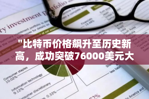 "比特币价格飙升至历史新高，成功突破76000美元大关：市场分析与未来展望"