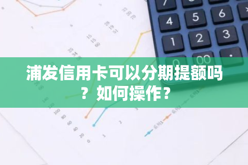 浦发信用卡可以分期提额吗？如何操作？