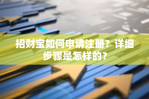 招财宝如何申请注册？详细步骤是怎样的？