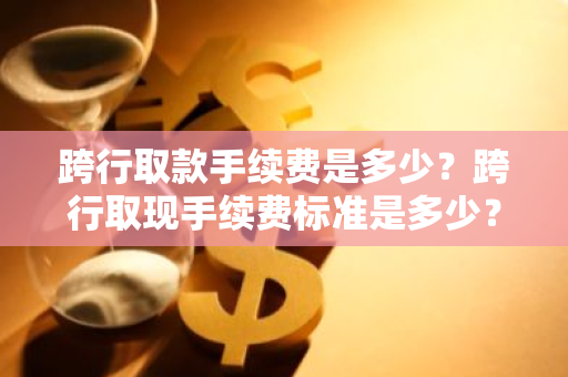 跨行取款手续费是多少？跨行取现手续费标准是多少？