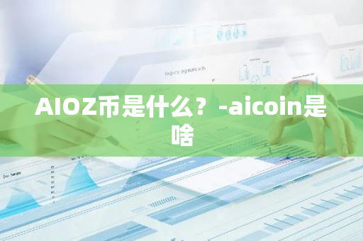 AIOZ币是什么？-aicoin是啥