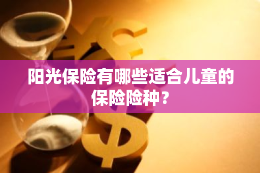 阳光保险有哪些适合儿童的保险险种？