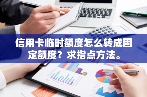 信用卡临时额度怎么转成固定额度？求指点方法。